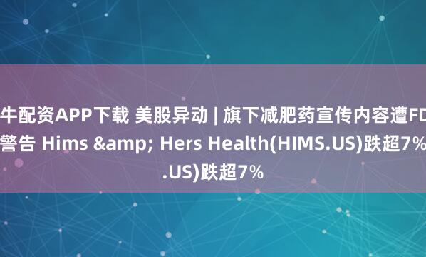 乐牛配资APP下载 美股异动 | 旗下减肥药宣传内容遭FDA警告 Hims & Hers Health(HIMS.US)跌超7%