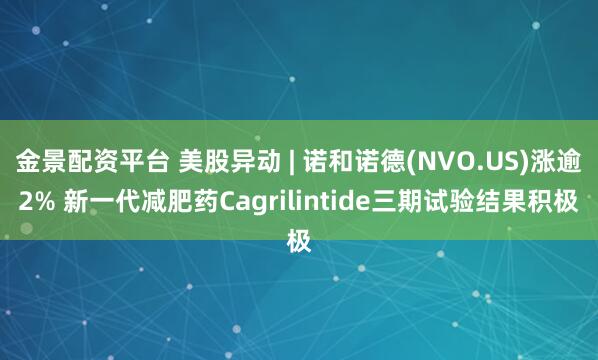 金景配资平台 美股异动 | 诺和诺德(NVO.US)涨逾2% 新一代减肥药Cagrilintide三期试验结果积极