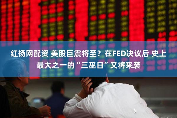 红扬网配资 美股巨震将至？在FED决议后 史上最大之一的“三巫日”又将来袭