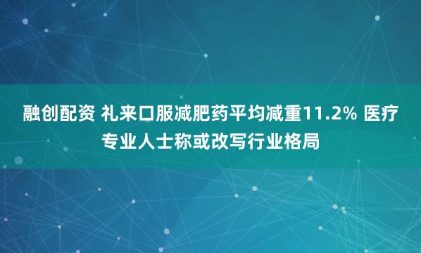融创配资 礼来口服减肥药平均减重11.2% 医疗专业人士称或改写行业格局