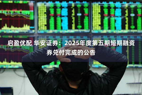启盈优配 华安证券：2025年度第五期短期融资券兑付完成的公告
