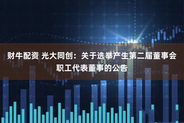 财牛配资 光大同创：关于选举产生第二届董事会职工代表董事的公告