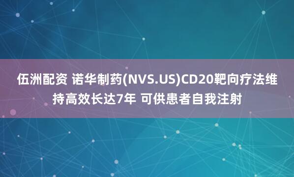 伍洲配资 诺华制药(NVS.US)CD20靶向疗法维持高效长达7年 可供患者自我注射