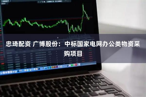 忠琦配资 广博股份：中标国家电网办公类物资采购项目