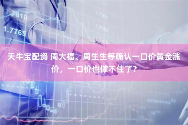 天牛宝配资 周大福、周生生等确认一口价黄金涨价，一口价也撑不住了？