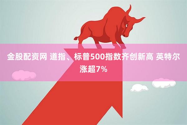 金股配资网 道指、标普500指数齐创新高 英特尔涨超7%