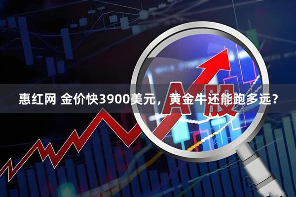 惠红网 金价快3900美元，黄金牛还能跑多远？