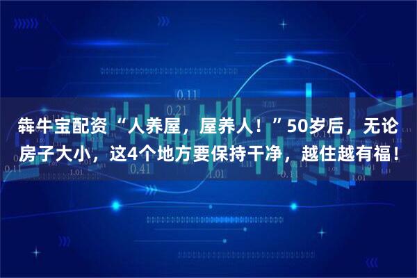 犇牛宝配资 “人养屋，屋养人！”50岁后，无论房子大小，这4个地方要保持干净，越住越有福！