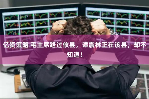亿资策略 毛主席路过攸县，谭震林正在该县，却不知道！