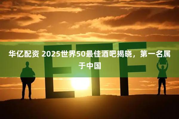 华亿配资 2025世界50最佳酒吧揭晓，第一名属于中国