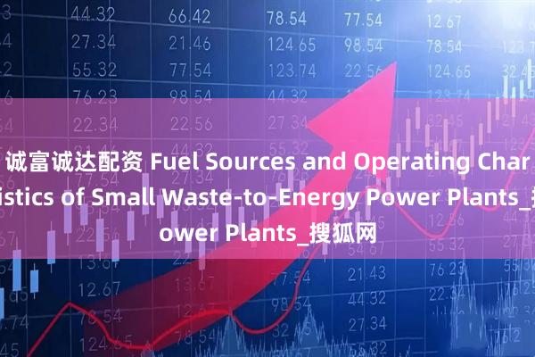 诚富诚达配资 Fuel Sources and Operating Characteristics of Small Waste-to-Energy Power Plants_搜狐网