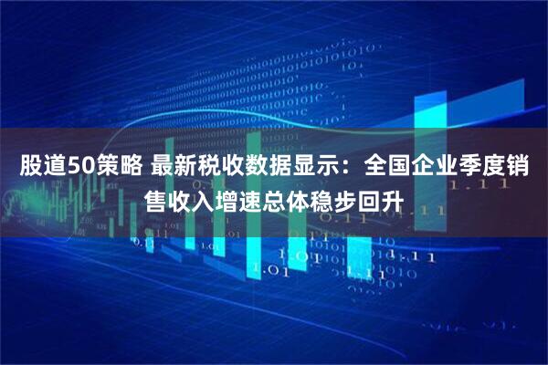 股道50策略 最新税收数据显示：全国企业季度销售收入增速总体稳步回升