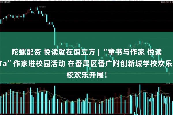 陀螺配资 悦读就在馆立方 | “童书与作家 悦读你我Ta”作家进校园活动 在番禺区番广附创新城学校欢乐开展！