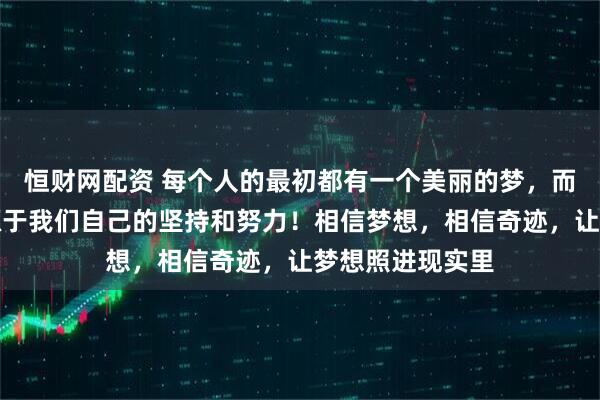 恒财网配资 每个人的最初都有一个美丽的梦，而梦想能否成真源于我们自己的坚持和努力！相信梦想，相信奇迹，让梦想照进现实里