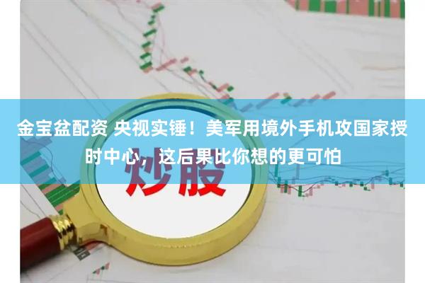 金宝盆配资 央视实锤！美军用境外手机攻国家授时中心，这后果比你想的更可怕