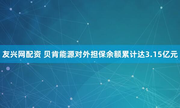 友兴网配资 贝肯能源对外担保余额累计达3.15亿元