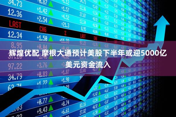 辉煌优配 摩根大通预计美股下半年或迎5000亿美元资金流入
