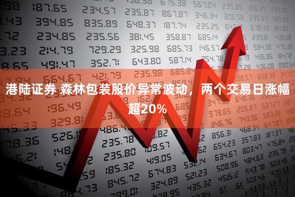 港陆证券 森林包装股价异常波动,两个交易日涨幅超20%