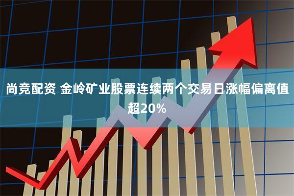 尚竞配资 金岭矿业股票连续两个交易日涨幅偏离值超20%