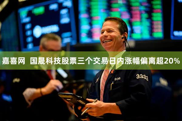 嘉喜网 国晟科技股票三个交易日内涨幅偏离超20%