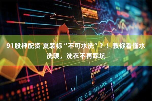 91股神配资 夏装标“不可水洗”?!教你看懂水洗唛,洗衣不再踩坑