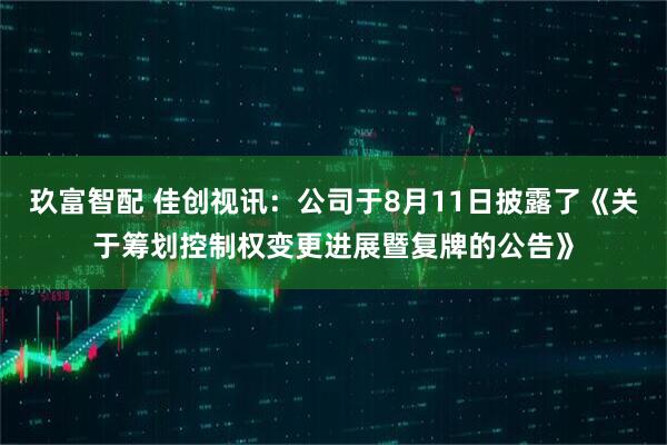 玖富智配 佳创视讯：公司于8月11日披露了《关于筹划控制权变更进展暨复牌的公告》