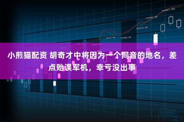 小煎猫配资 胡奇才中将因为一个同音的地名，差点贻误军机，幸亏没出事