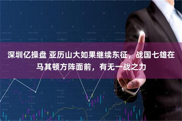 深圳亿操盘 亚历山大如果继续东征，战国七雄在马其顿方阵面前，有无一战之力