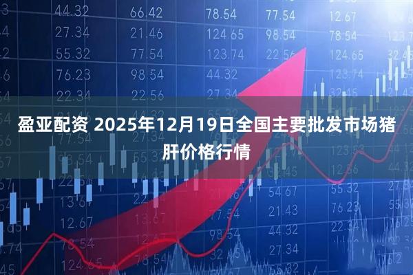盈亚配资 2025年12月19日全国主要批发市场猪肝价格行情