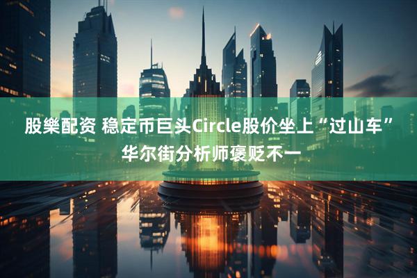 股樂配资 稳定币巨头Circle股价坐上“过山车” 华尔街分析师褒贬不一