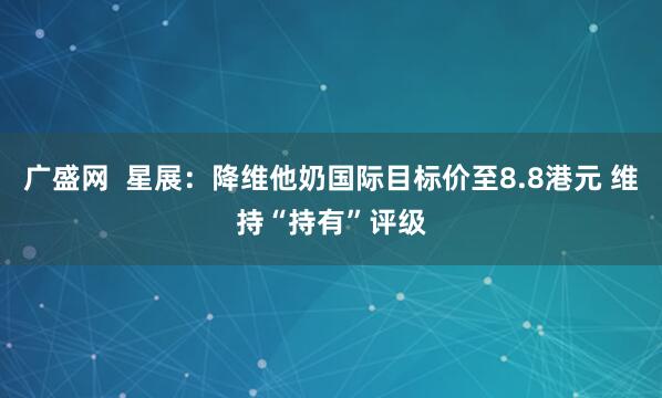 广盛网  星展：降维他奶国际目标价至8.8港元 维持“持有”评级
