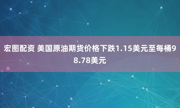 宏图配资 美国原油期货价格下跌1.15美元至每桶98.78美元