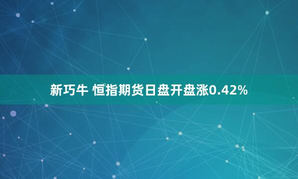 新巧牛 恒指期货日盘开盘涨0.42%
